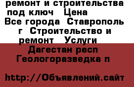 ремонт и строительства под ключ › Цена ­ 1 000 - Все города, Ставрополь г. Строительство и ремонт » Услуги   . Дагестан респ.,Геологоразведка п.